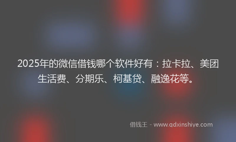 2025年的微信借钱哪个软件好有：拉卡拉、美团生活费、分期乐、柯基贷、融逸花等。