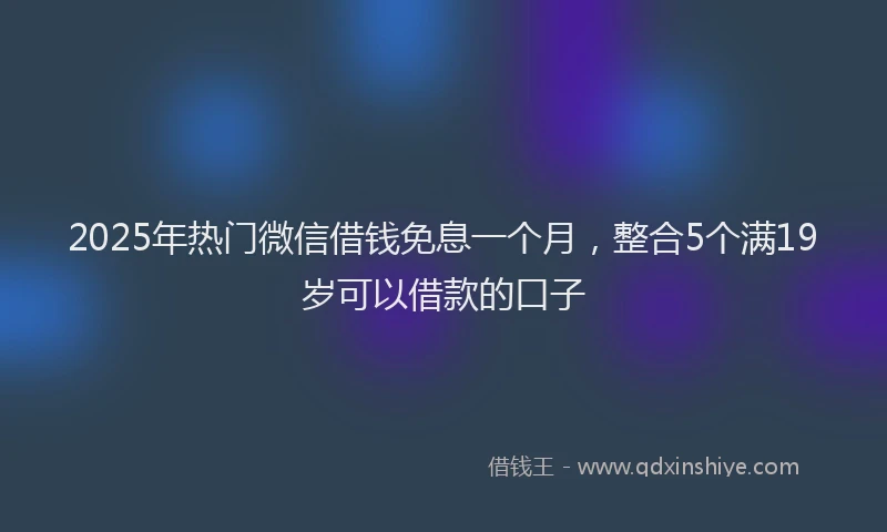 2025年热门微信借钱免息一个月，整合5个满19岁可以借款的口子