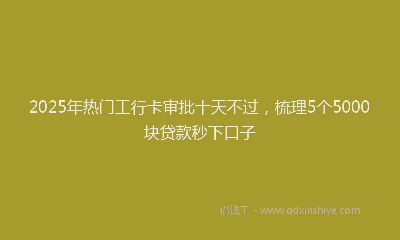 2025年热门工行卡审批十天不过，梳理5个5000块贷款秒下口子