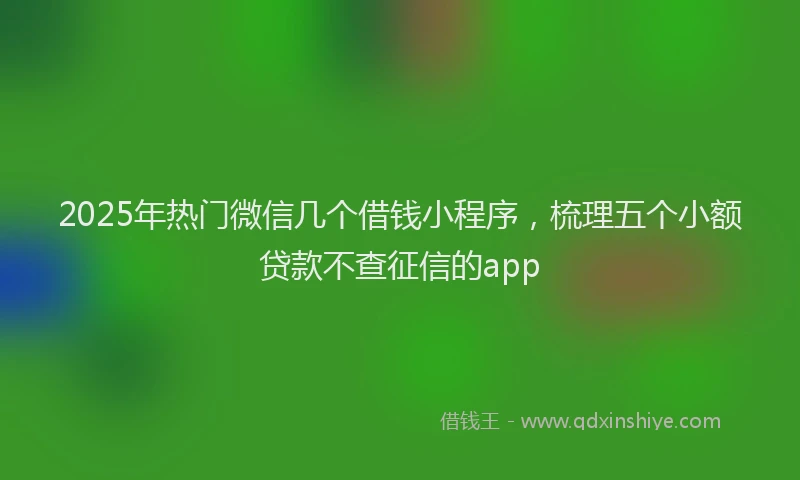 2025年热门微信几个借钱小程序，梳理五个小额贷款不查征信的app