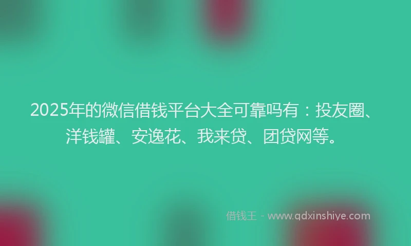 2025年的微信借钱平台大全可靠吗有：投友圈、洋钱罐、安逸花、我来贷、团贷网等。