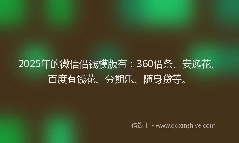 2025年的微信借钱模版有：360借条、安逸花、百度有钱花、分期乐、随身贷等。