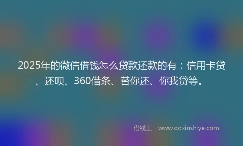 2025年的微信借钱怎么贷款还款的有：信用卡贷、还呗、360借条、替你还、你我贷等。