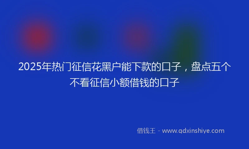 2025年热门征信花黑户能下款的口子，盘点五个不看征信小额借钱的口子