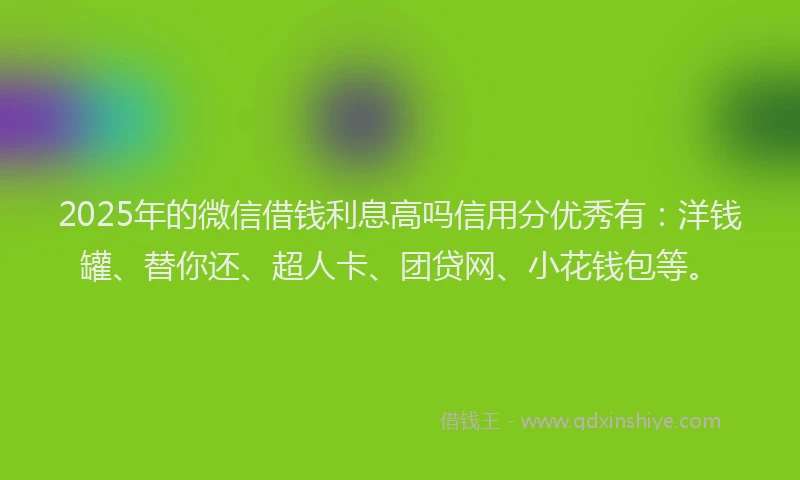 2025年的微信借钱利息高吗信用分优秀有：洋钱罐、替你还、超人卡、团贷网、小花钱包等。
