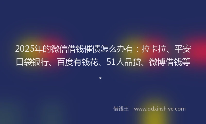 2025年的微信借钱催债怎么办有：拉卡拉、平安口袋银行、百度有钱花、51人品贷、微博借钱等。