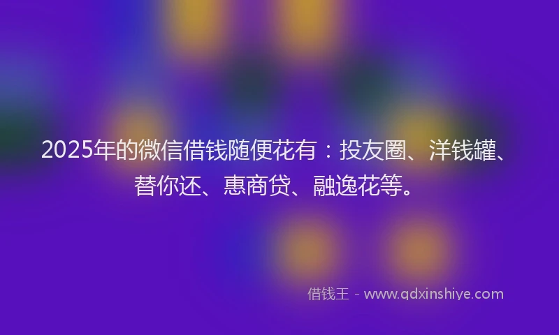 2025年的微信借钱随便花有：投友圈、洋钱罐、替你还、惠商贷、融逸花等。