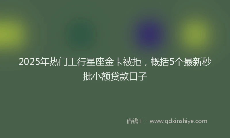 2025年热门工行星座金卡被拒，概括5个最新秒批小额贷款口子