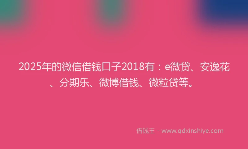 2025年的微信借钱口子2018有：e微贷、安逸花、分期乐、微博借钱、微粒贷等。