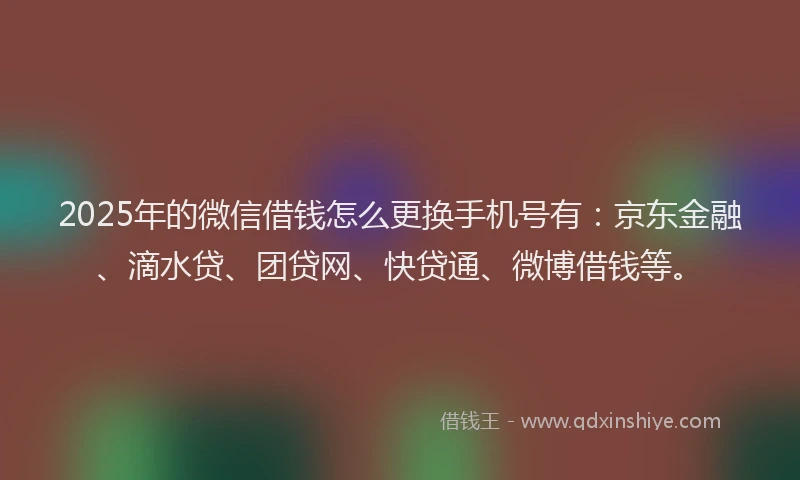 2025年的微信借钱怎么更换手机号有：京东金融、滴水贷、团贷网、快贷通、微博借钱等。