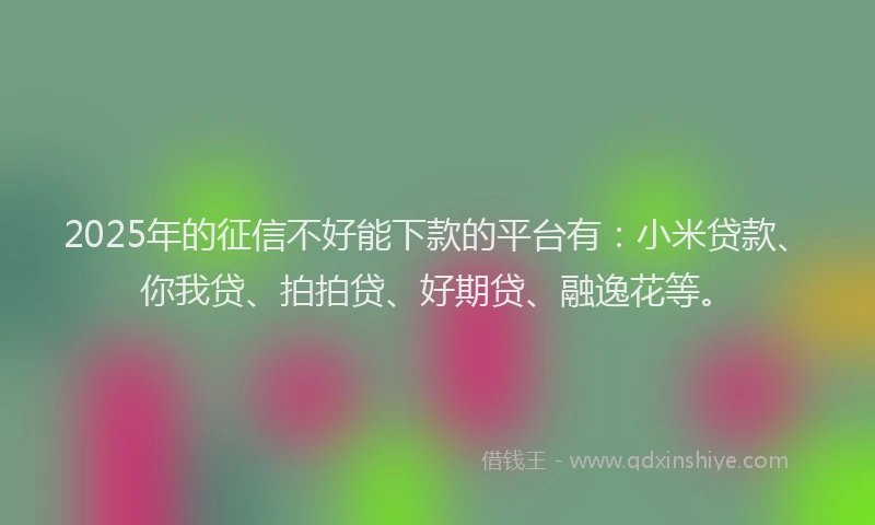 2025年的征信不好能下款的平台有：小米贷款、你我贷、拍拍贷、好期贷、融逸花等。
