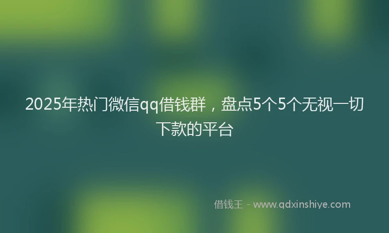 2025年热门微信qq借钱群，盘点5个5个无视一切下款的平台