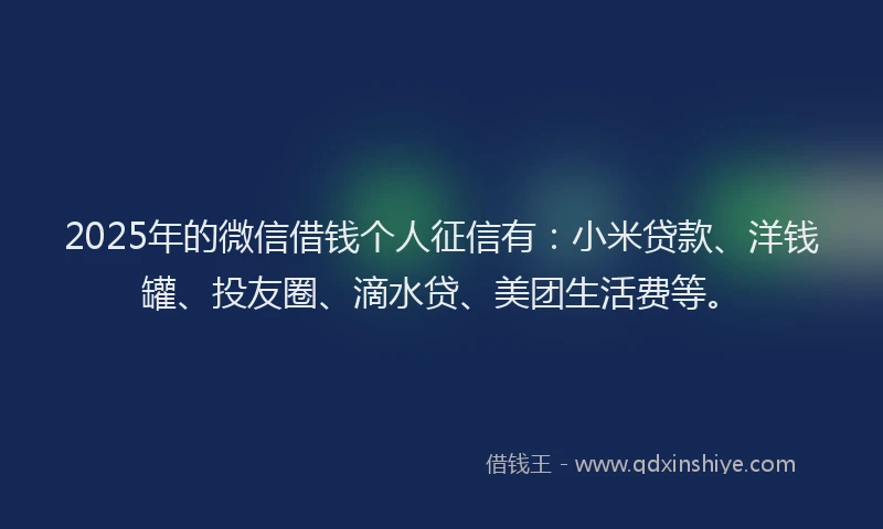 2025年的微信借钱个人征信有：小米贷款、洋钱罐、投友圈、滴水贷、美团生活费等。