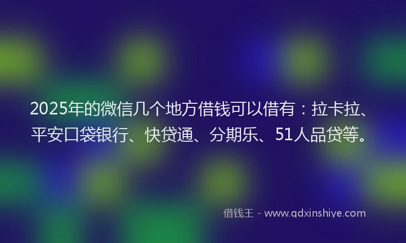 2025年的微信几个地方借钱可以借有：拉卡拉、平安口袋银行、快贷通、分期乐、51人品贷等。