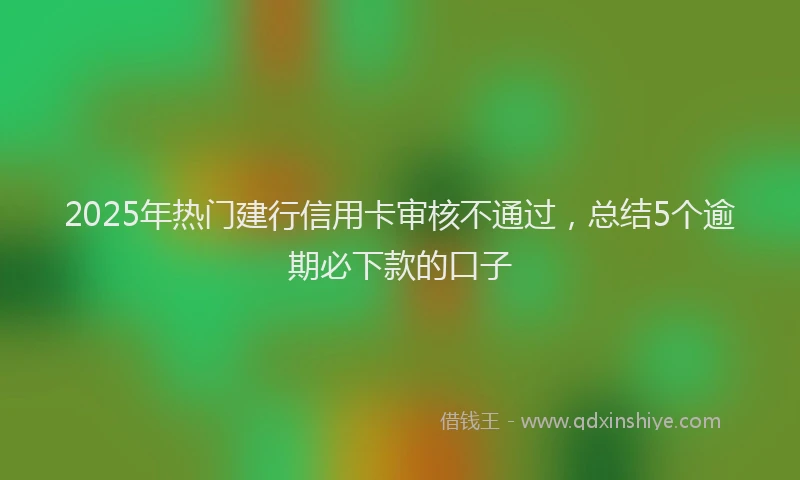 2025年热门建行信用卡审核不通过，总结5个逾期必下款的口子