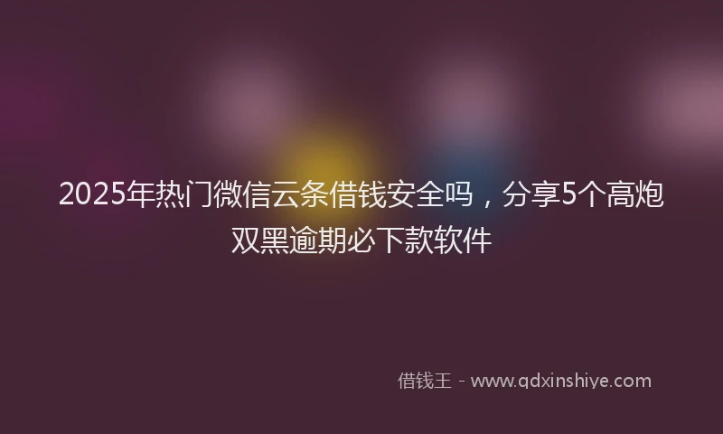 2025年热门微信云条借钱安全吗，分享5个高炮双黑逾期必下款软件