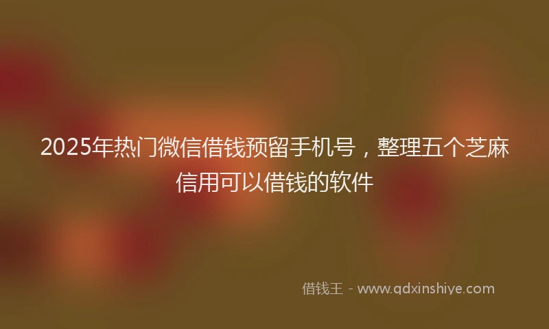 2025年热门微信借钱预留手机号，整理五个芝麻信用可以借钱的软件