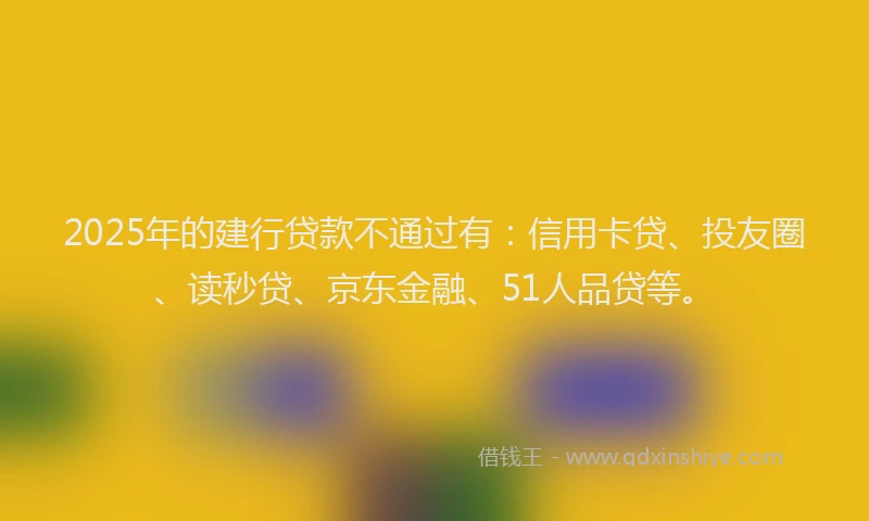 2025年的建行贷款不通过有：信用卡贷、投友圈、读秒贷、京东金融、51人品贷等。