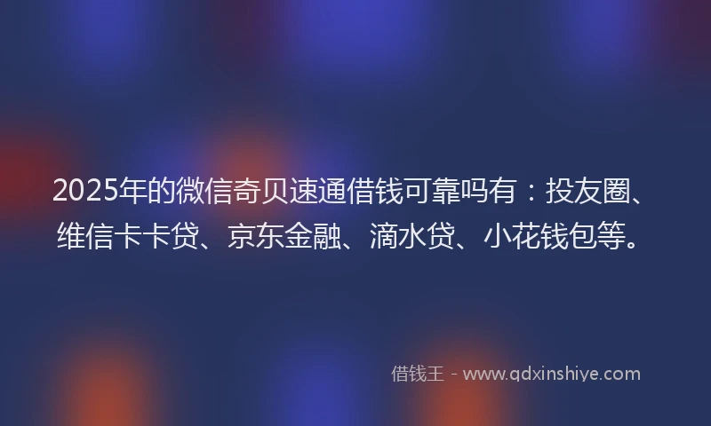 2025年的微信奇贝速通借钱可靠吗有：投友圈、维信卡卡贷、京东金融、滴水贷、小花钱包等。