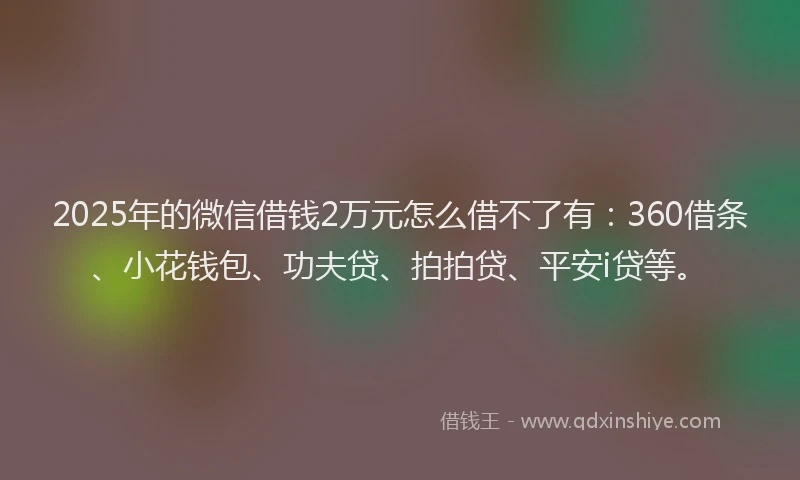 2025年的微信借钱2万元怎么借不了有：360借条、小花钱包、功夫贷、拍拍贷、平安i贷等。