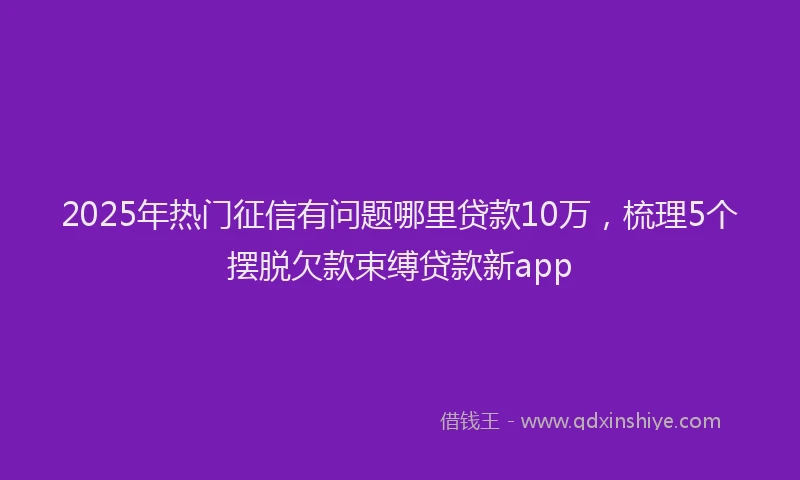 2025年热门征信有问题哪里贷款10万，梳理5个摆脱欠款束缚贷款新app