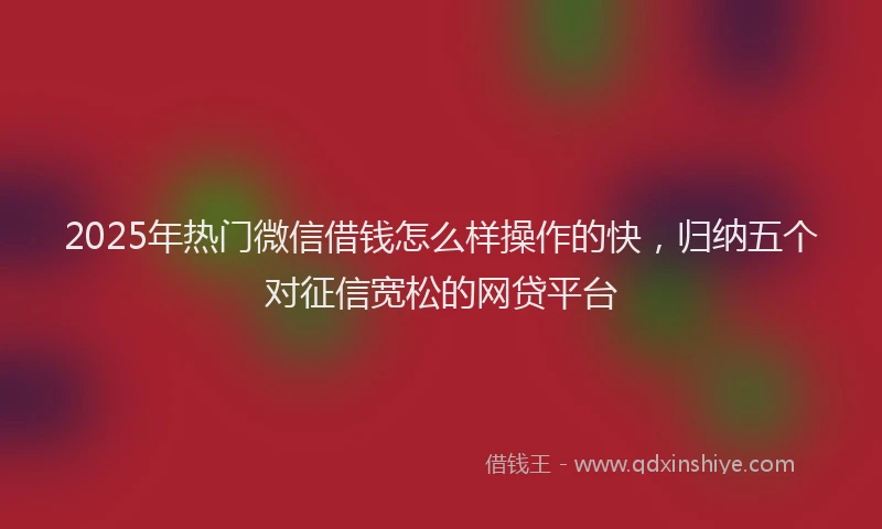 2025年热门微信借钱怎么样操作的快，归纳五个对征信宽松的网贷平台