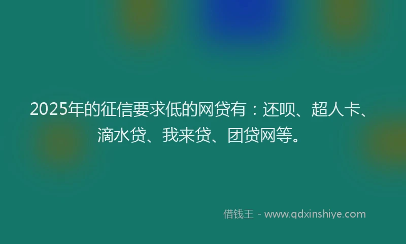 2025年的征信要求低的网贷有：还呗、超人卡、滴水贷、我来贷、团贷网等。