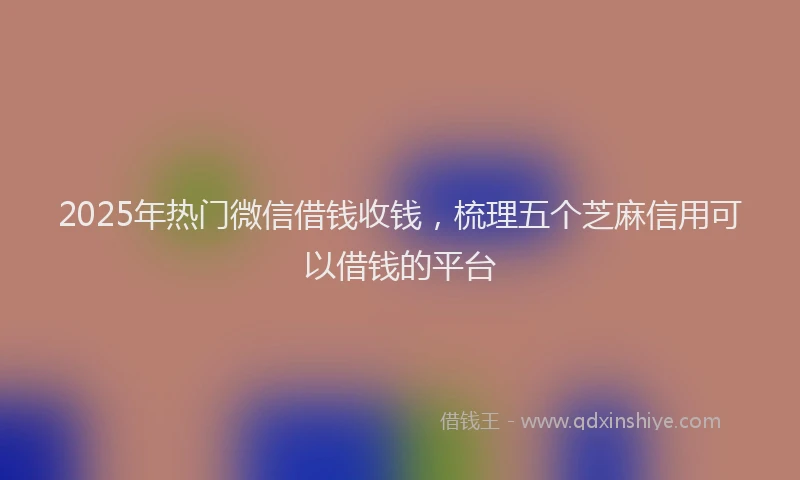 2025年热门微信借钱收钱，梳理五个芝麻信用可以借钱的平台