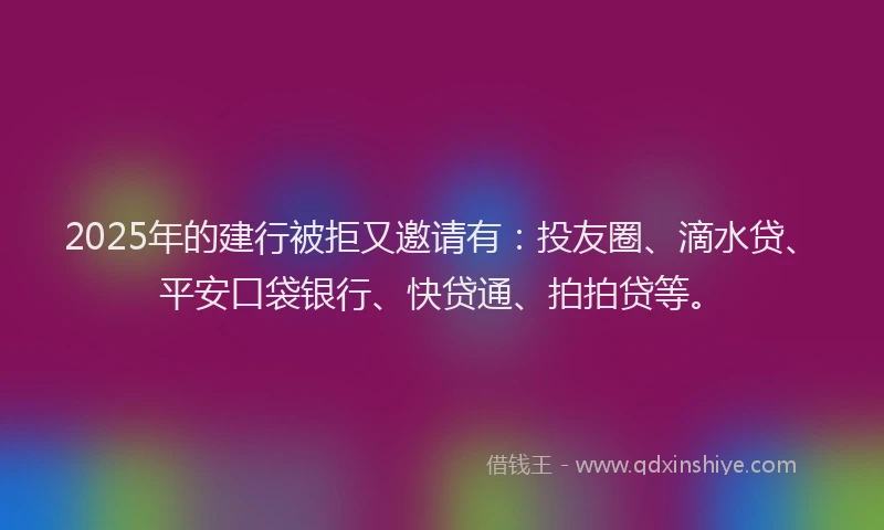 2025年的建行被拒又邀请有：投友圈、滴水贷、平安口袋银行、快贷通、拍拍贷等。