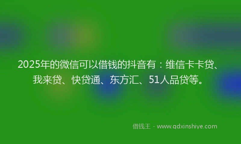 2025年的微信可以借钱的抖音有：维信卡卡贷、我来贷、快贷通、东方汇、51人品贷等。