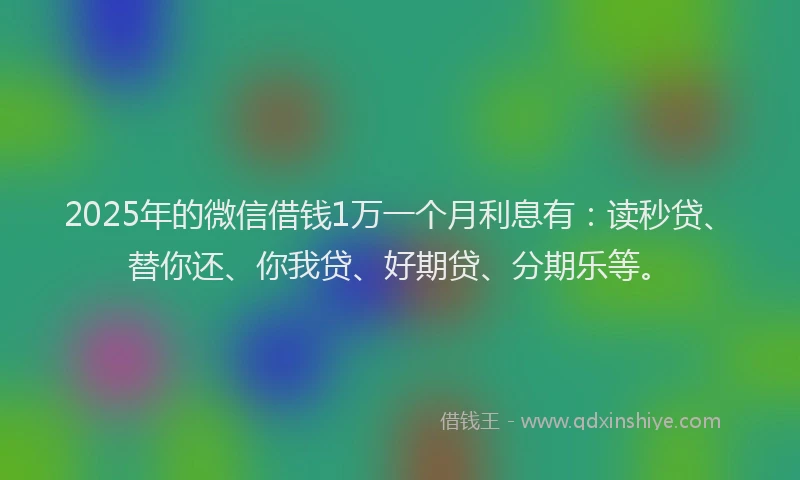 2025年的微信借钱1万一个月利息有：读秒贷、替你还、你我贷、好期贷、分期乐等。