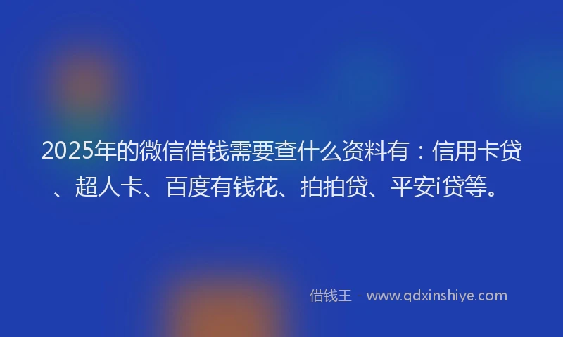 2025年的微信借钱需要查什么资料有：信用卡贷、超人卡、百度有钱花、拍拍贷、平安i贷等。