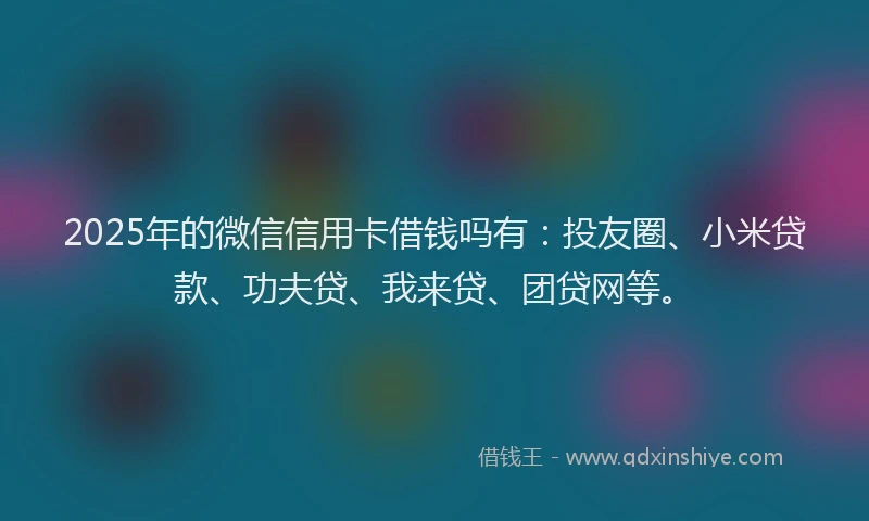 2025年的微信信用卡借钱吗有：投友圈、小米贷款、功夫贷、我来贷、团贷网等。