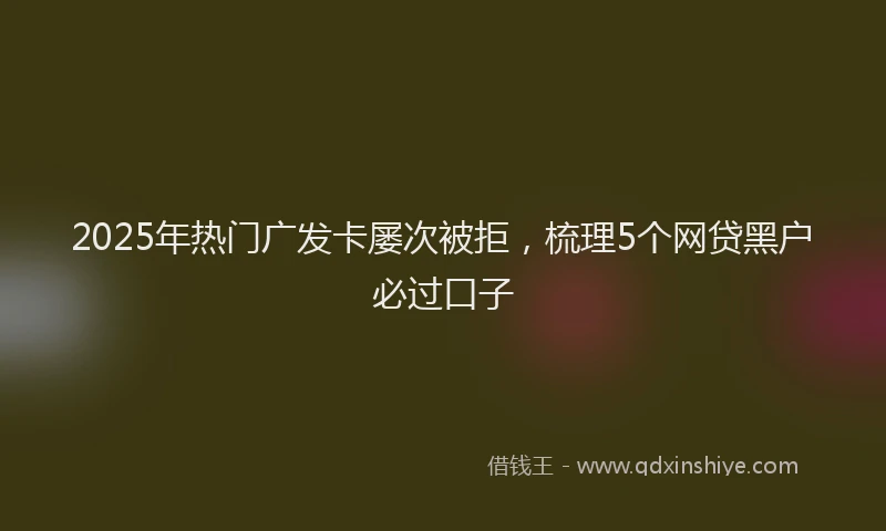 2025年热门广发卡屡次被拒，梳理5个网贷黑户必过口子