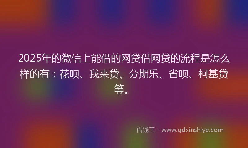 2025年的微信上能借的网贷借网贷的流程是怎么样的有：花呗、我来贷、分期乐、省呗、柯基贷等。