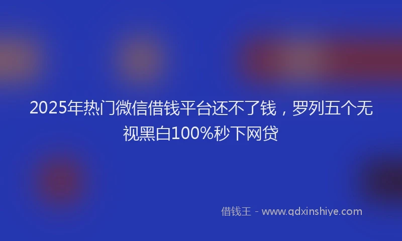 2025年热门微信借钱平台还不了钱，罗列五个无视黑白100%秒下网贷