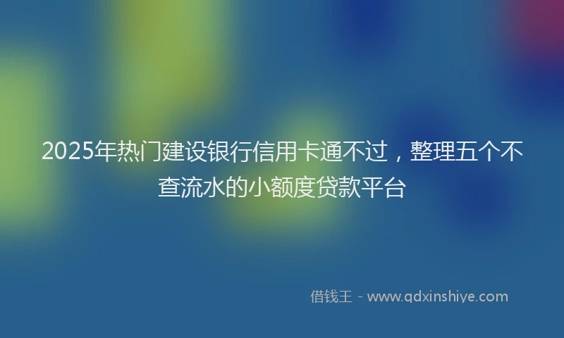 2025年热门建设银行信用卡通不过，整理五个不查流水的小额度贷款平台