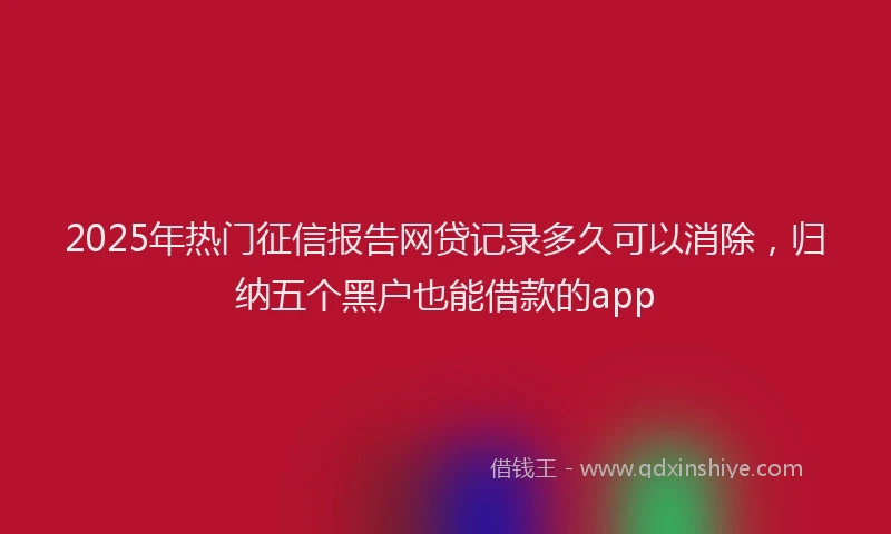 2025年热门征信报告网贷记录多久可以消除，归纳五个黑户也能借款的app