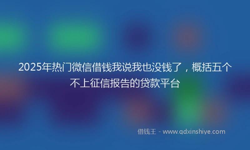 2025年热门微信借钱我说我也没钱了，概括五个不上征信报告的贷款平台