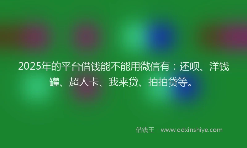 2025年的平台借钱能不能用微信有:还呗、洋钱罐、超人卡、我来贷、拍拍贷等。