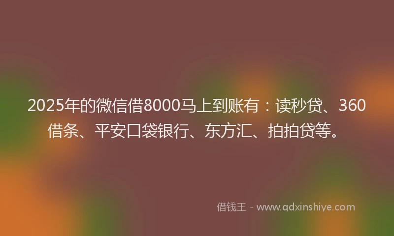 2025年的微信借8000马上到账有：读秒贷、360借条、平安口袋银行、东方汇、拍拍贷等。