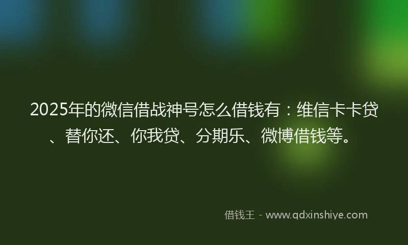 2025年的微信借战神号怎么借钱有：维信卡卡贷、替你还、你我贷、分期乐、微博借钱等。
