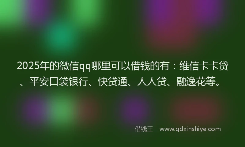 2025年的微信qq哪里可以借钱的有：维信卡卡贷、平安口袋银行、快贷通、人人贷、融逸花等。