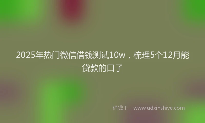 2025年热门微信借钱测试10w，梳理5个12月能贷款的口子
