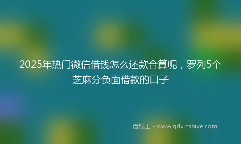 2025年热门微信借钱怎么还款合算呢，罗列5个芝麻分负面借款的口子