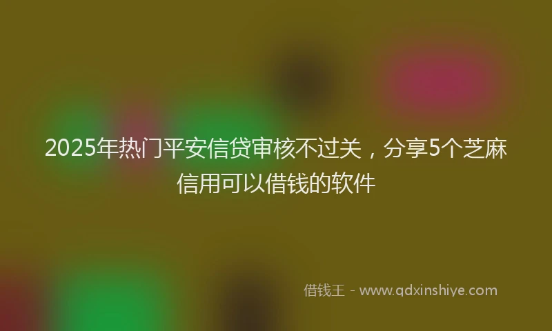 2025年热门平安信贷审核不过关，分享5个芝麻信用可以借钱的软件