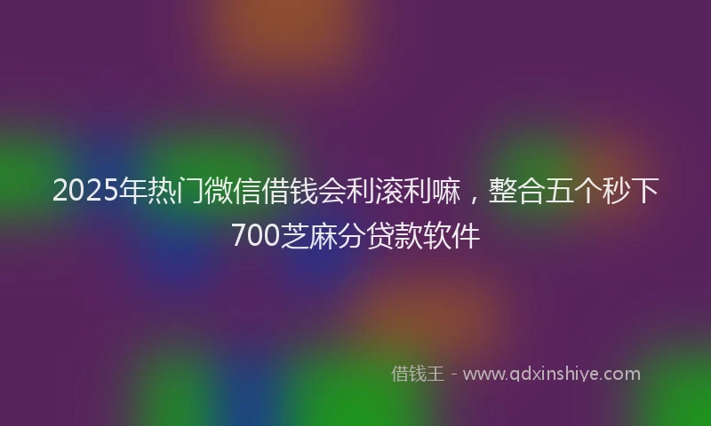2025年热门微信借钱会利滚利嘛，整合五个秒下700芝麻分贷款软件