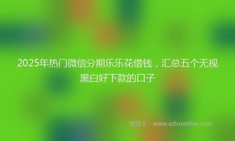 2025年热门微信分期乐乐花借钱，汇总五个无视黑白好下款的口子