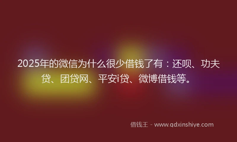 2025年的微信为什么很少借钱了有：还呗、功夫贷、团贷网、平安i贷、微博借钱等。