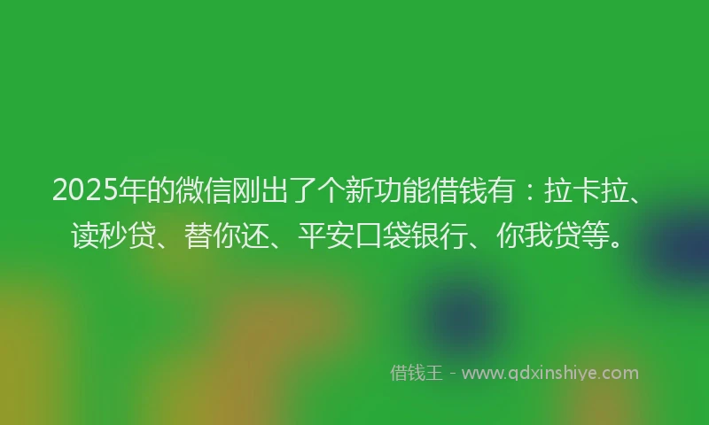 2025年的微信刚出了个新功能借钱有：拉卡拉、读秒贷、替你还、平安口袋银行、你我贷等。